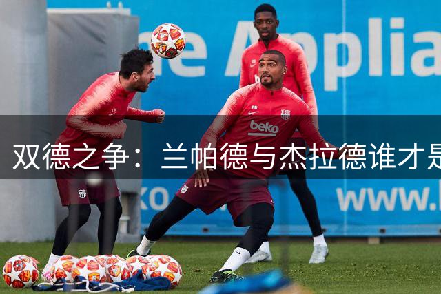 双德之争：兰帕德与杰拉德谁才是三狮军团最佳中场？